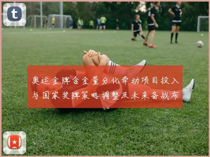 奥运金牌含金量分化牵动项目投入与国家奖牌策略调整及未来备战布局