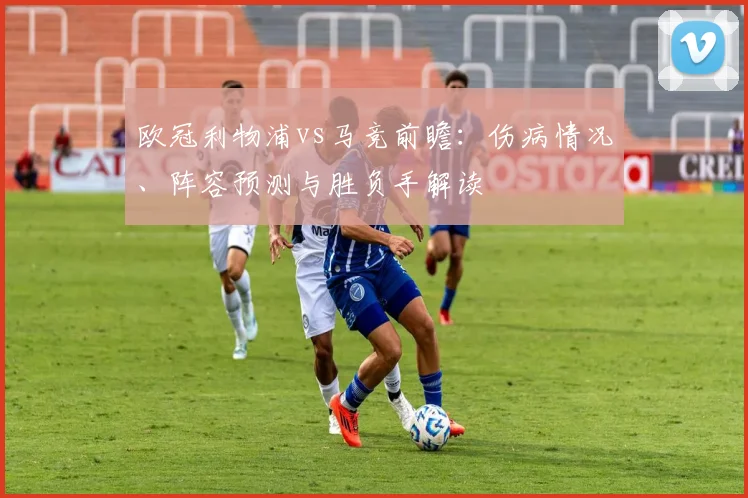 欧冠利物浦vs马竞前瞻：伤病情况、阵容预测与胜负手解读