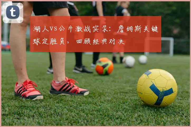 湖人vs公牛激战实录：詹姆斯关键球定胜负，回顾经典对决