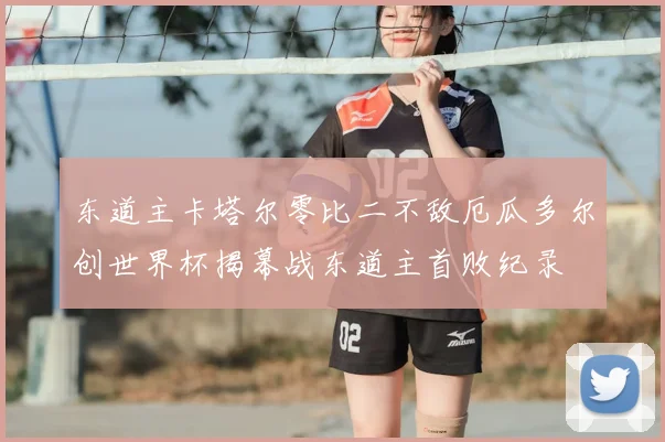 东道主卡塔尔零比二不敌厄瓜多尔创世界杯揭幕战东道主首败纪录