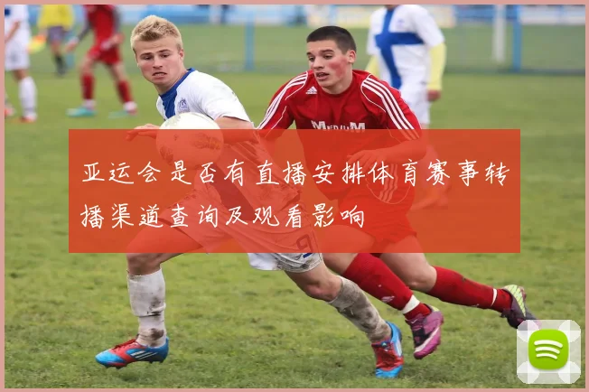 亚运会是否有直播安排体育赛事转播渠道查询及观看影响