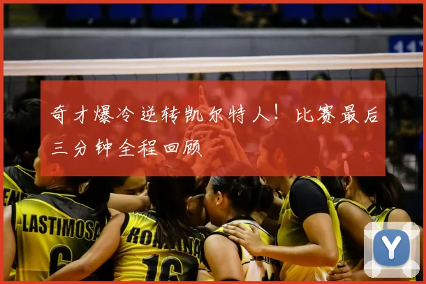 奇才爆冷逆转凯尔特人！比赛最后三分钟全程回顾