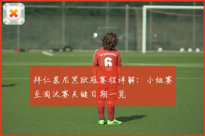 拜仁慕尼黑欧冠赛程详解：小组赛至淘汰赛关键日期一览