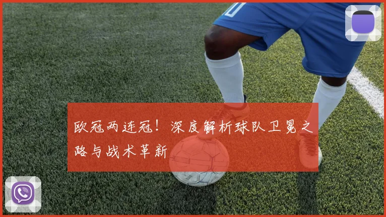 欧冠两连冠!深度解析球队卫冕之路与战术革新