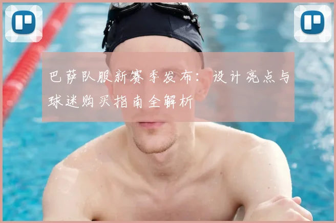 巴萨队服新赛季发布：设计亮点与球迷购买指南全解析