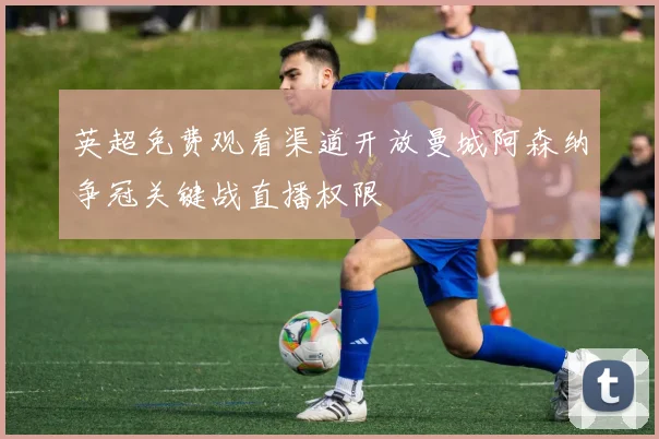 英超免费观看渠道开放曼城阿森纳争冠关键战直播权限