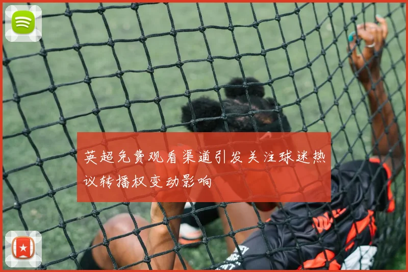 英超免费观看渠道引发关注球迷热议转播权变动影响