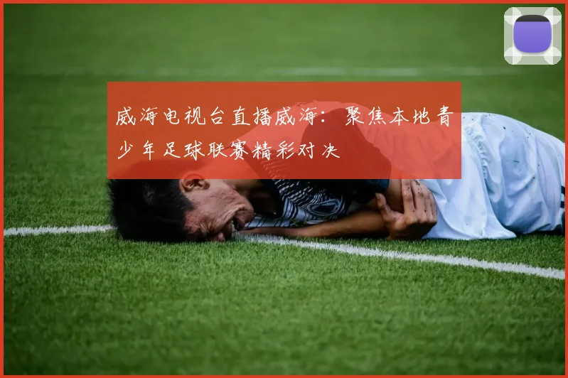 威海电视台直播威海：聚焦本地青少年足球联赛精彩对决