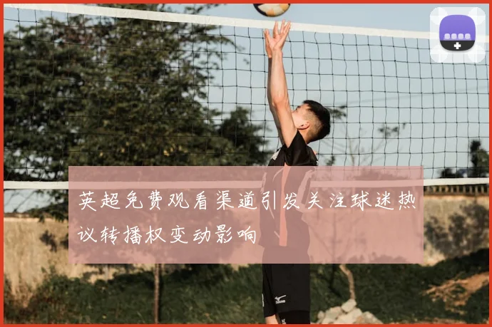 英超免费观看渠道引发关注球迷热议转播权变动影响