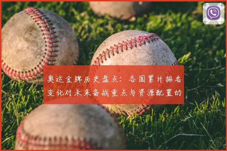 奥运金牌历史盘点：各国累计排名变化对未来备战重点与资源配置的影响