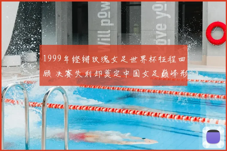 1999年铿锵玫瑰女足世界杯征程回顾 决赛失利却奠定中国女足巅峰形象