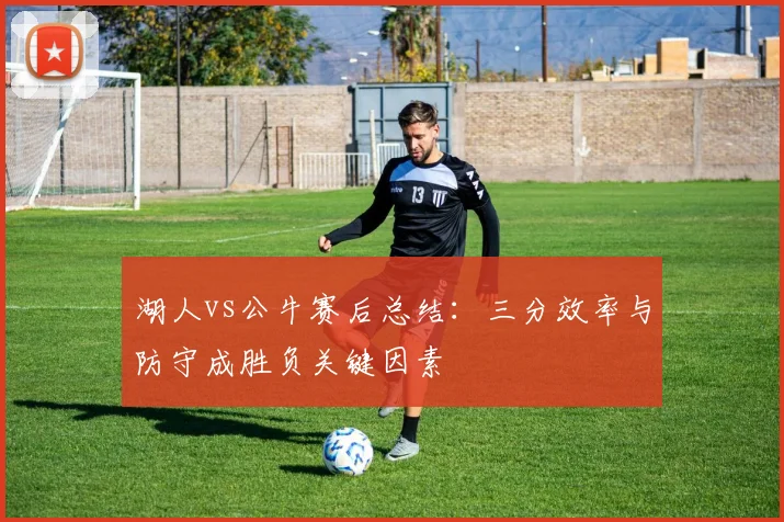 湖人vs公牛赛后总结:三分效率与防守成胜负关键因素