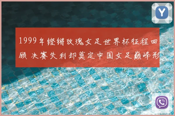 1999年铿锵玫瑰女足世界杯征程回顾 决赛失利却奠定中国女足巅峰形象