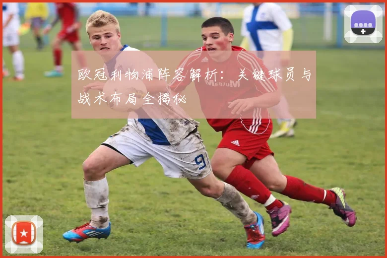 欧冠利物浦阵容解析：关键球员与战术布局全揭秘